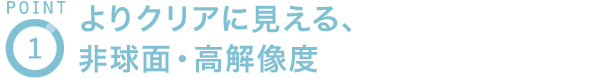 POINT1 よりクリアに見える、非球面・高解像度