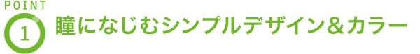 POINT1 瞳になじむシンプルデザイン＆カラー