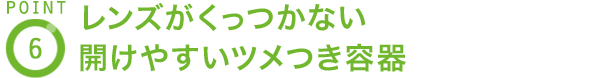 POINT6 レンズがくっつかない開けやすいツメつき容器