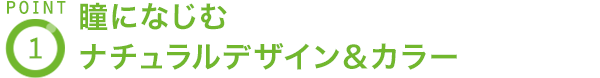 POINT1 瞳になじむナチュラルデザイン＆カラー