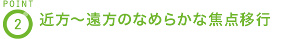POINT2 近方〜遠方のなめらかな焦点移行
